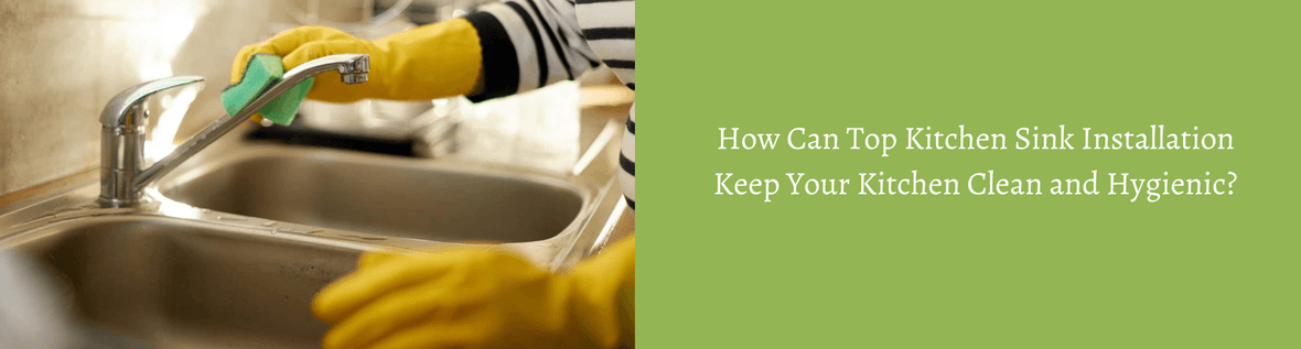 How Can Top Kitchen Sink Installation Keep Your Kitchen Clean and Hygienic